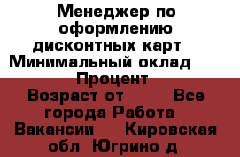 Менеджер по оформлению дисконтных карт  › Минимальный оклад ­ 20 000 › Процент ­ 20 › Возраст от ­ 20 - Все города Работа » Вакансии   . Кировская обл.,Югрино д.